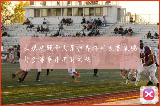 法媒质疑登贝莱世界杯半决赛表现与金球争夺不符之处