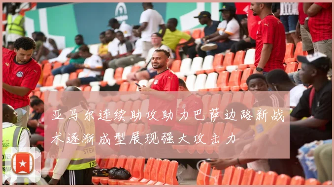 亚马尔连续助攻助力巴萨边路新战术逐渐成型展现强大攻击力