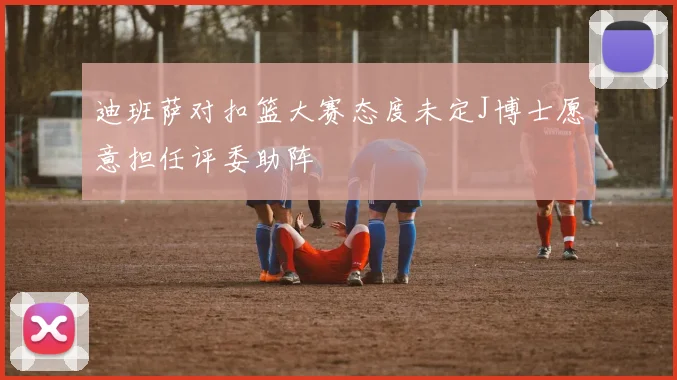 迪班萨对扣篮大赛态度未定J博士愿意担任评委助阵