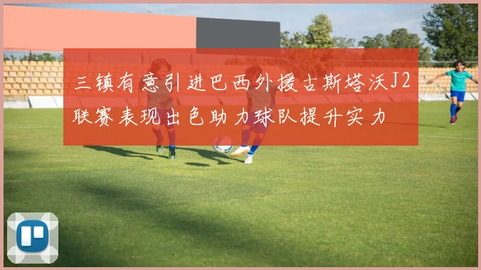 三镇有意引进巴西外援古斯塔沃J2联赛表现出色助力球队提升实力