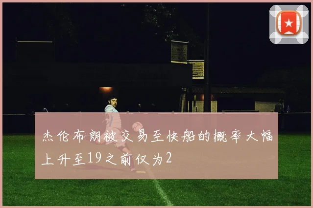 杰伦布朗被交易至快船的概率大幅上升至19之前仅为2