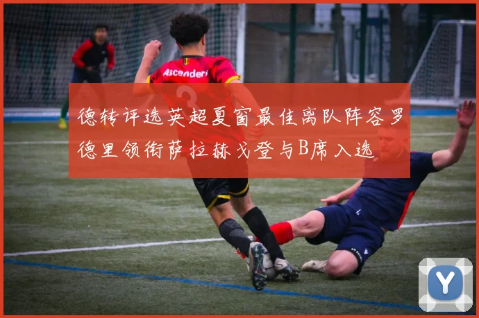 德转评选英超夏窗最佳离队阵容罗德里领衔萨拉赫戈登与B席入选