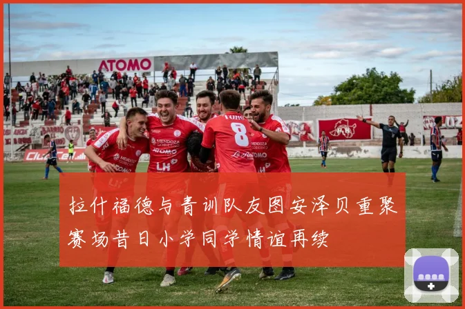 拉什福德与青训队友图安泽贝重聚赛场昔日小学同学情谊再续