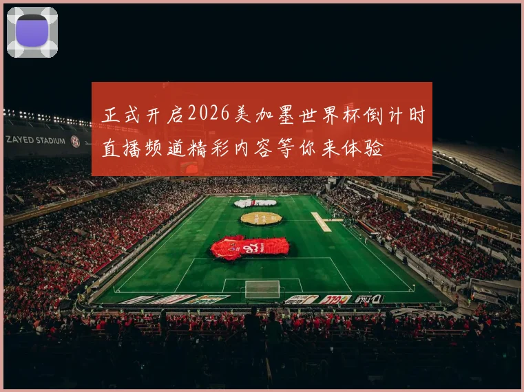 正式开启2026美加墨世界杯倒计时直播频道精彩内容等你来体验