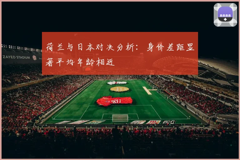 荷兰与日本对决分析：身价差距显著平均年龄相近