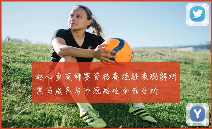 赵心童英锦赛资格赛连胜表现解析黑马成色与冲冠路径全面分析