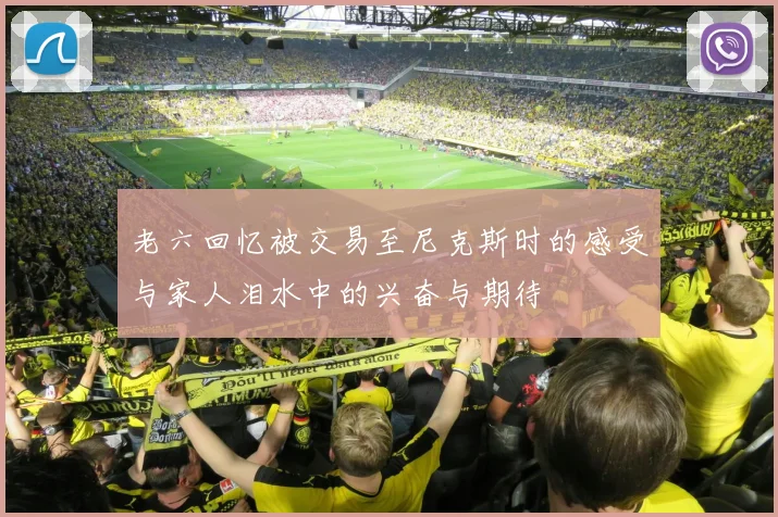 老六回忆被交易至尼克斯时的感受与家人泪水中的兴奋与期待