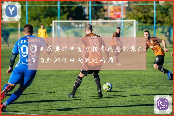 穆里尼奥对里克尔梅参选感到意外皇马新帅任命或延迟两周