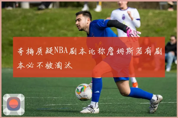 夸梅质疑NBA剧本论称詹姆斯若有剧本必不被淘汰