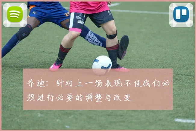 乔迪：针对上一场表现不佳我们必须进行必要的调整与改变