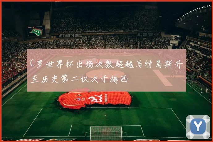 C罗世界杯出场次数超越马特乌斯升至历史第二仅次于梅西