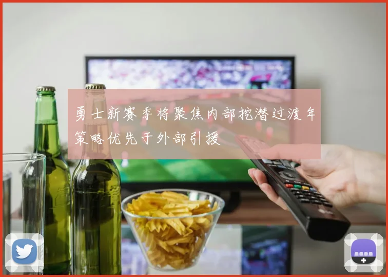 勇士新赛季将聚焦内部挖潜过渡年策略优先于外部引援