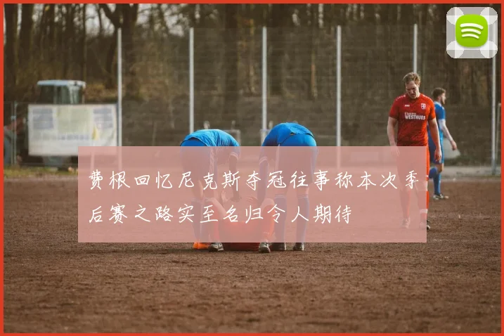费根回忆尼克斯夺冠往事称本次季后赛之路实至名归令人期待