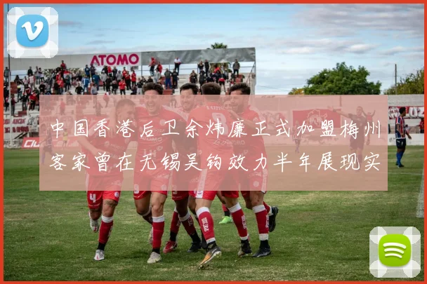 中国香港后卫余炜廉正式加盟梅州客家曾在无锡吴钩效力半年展现实力