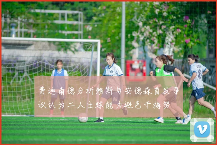 费迪南德分析赖斯与安德森首发争议认为二人出球能力逊色于梅努