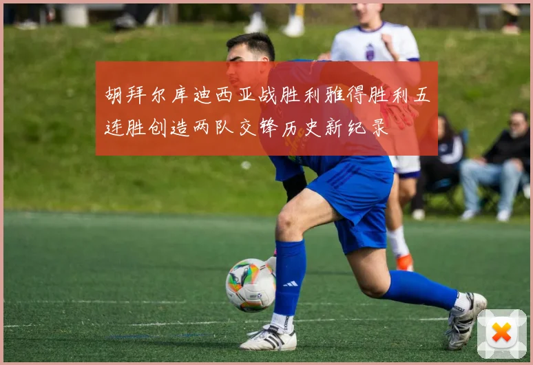 胡拜尔库迪西亚战胜利雅得胜利五连胜创造两队交锋历史新纪录