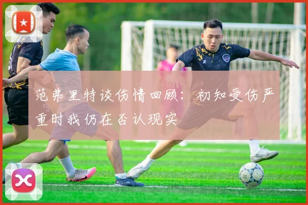 范弗里特谈伤情回顾：初知受伤严重时我仍在否认现实