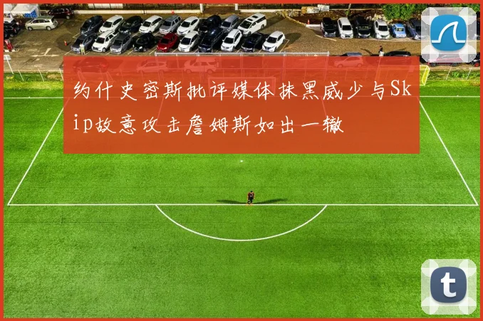 约什史密斯批评媒体抹黑威少与Skip故意攻击詹姆斯如出一辙