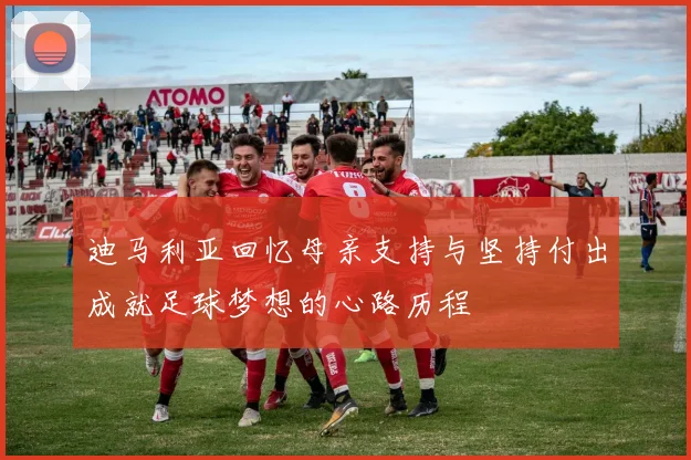 迪马利亚回忆母亲支持与坚持付出成就足球梦想的心路历程