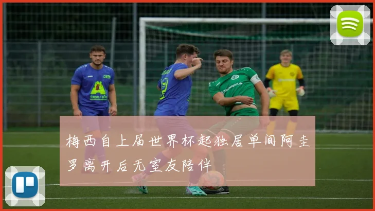 梅西自上届世界杯起独居单间阿圭罗离开后无室友陪伴