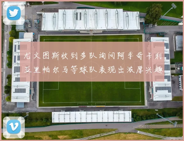 尤文图斯收到多队询问阿季奇卡利亚里帕尔马等球队表现出浓厚兴趣