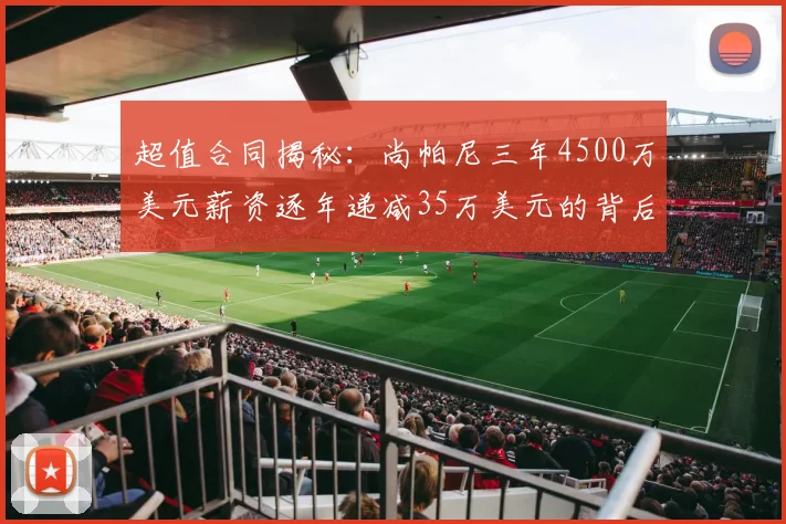 超值合同揭秘：尚帕尼三年4500万美元薪资逐年递减35万美元的背后故事