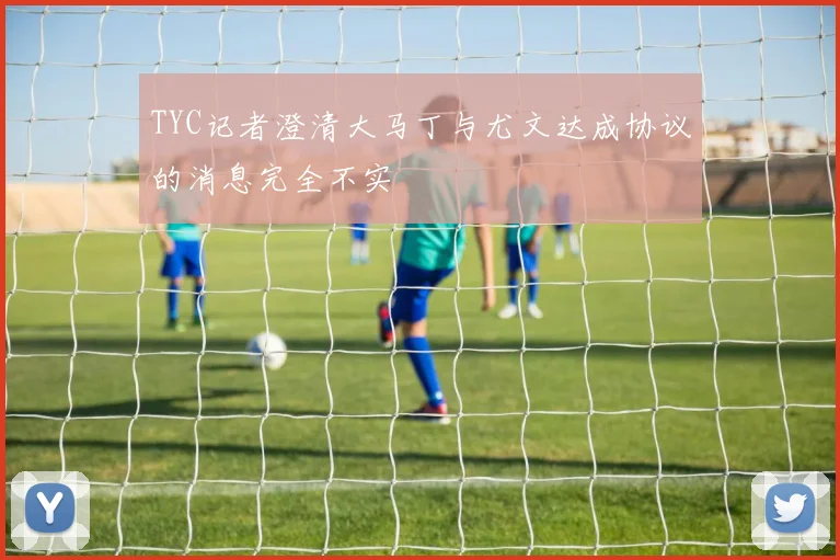 TYC记者澄清大马丁与尤文达成协议的消息完全不实