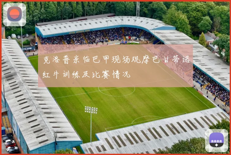 克洛普亲临巴甲现场观摩巴甘蒂诺红牛训练及比赛情况