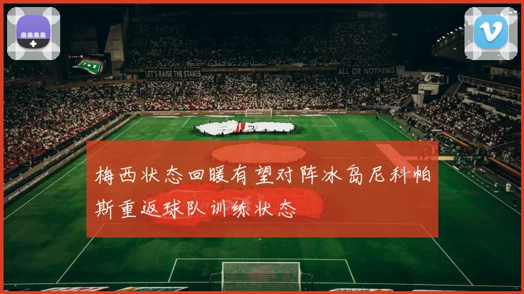 梅西状态回暖有望对阵冰岛尼科帕斯重返球队训练状态