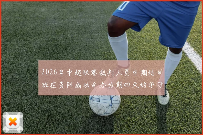 2026年中超联赛裁判人员中期培训班在贵阳成功举办为期四天的学习与交流活动