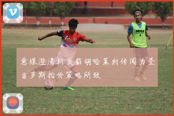 意媒澄清科莫截胡哈莱利传闻为圣吉罗斯抬价策略所致