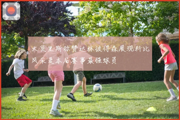 大莫里斯称赞达林彼得森展现科比风采是本届赛事最强球员