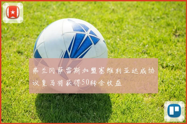 弗兰冈萨雷斯加盟塞维利亚达成协议皇马将获得50转会收益