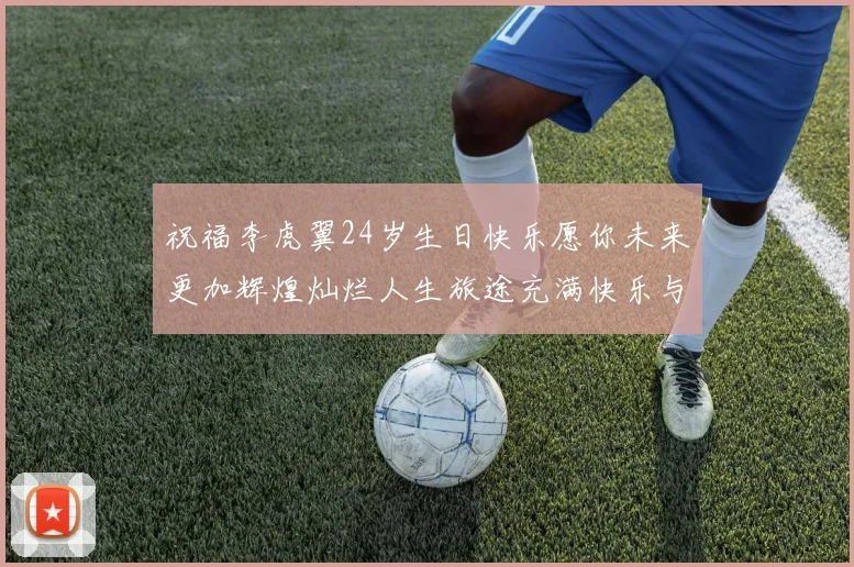 祝福李虎翼24岁生日快乐愿你未来更加辉煌灿烂人生旅途充满快乐与成功